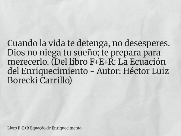 Cuando la vida te detenga, no desesperes. Dios no niega tu sueño; te prepara para merecerlo. (Del libro F+E+R: La Ecuación del Enriquecimiento - Autor: Héctor L... Frase de Livro FER Equação de Enriquecimento.