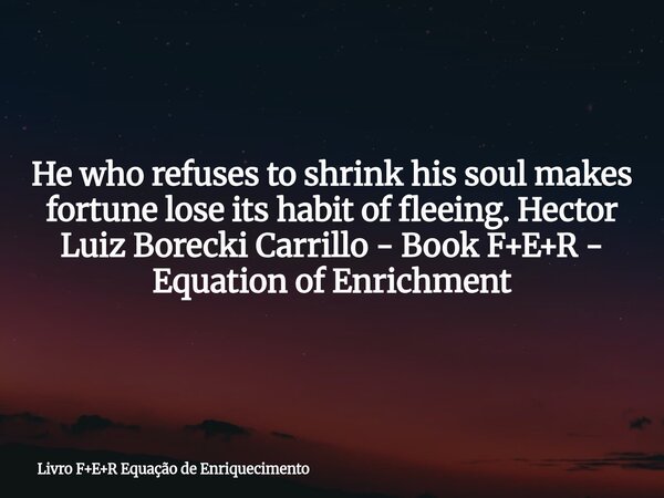 He who refuses to shrink his soul makes fortune lose its habit of fleeing. Hector Luiz Borecki Carrillo - Book F+E+R - Equation of Enrichment... Frase de Livro FER Equação de Enriquecimento.