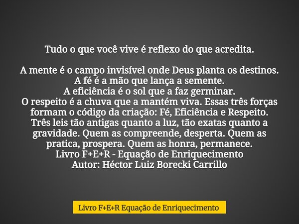 Tudo o que você vive é reflexo do que acredita. A mente é o campo invisível onde Deus planta os destinos. A fé é a mão que lança a semente. A eficiência é o sol... Frase de Livro FER Equação de Enriquecimento.