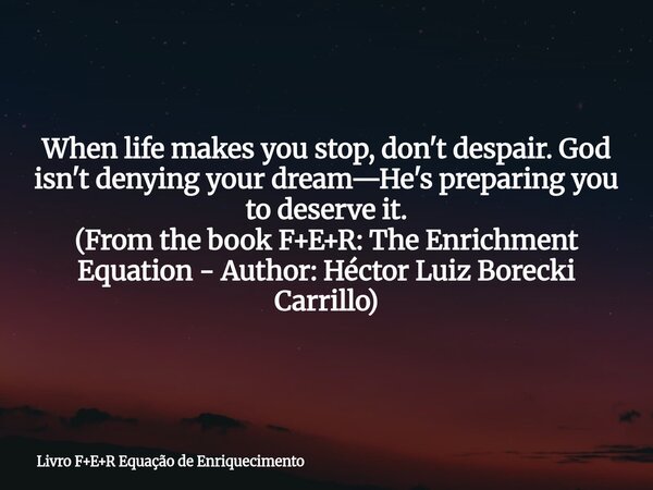 When life makes you stop, don't despair. God isn't denying your dream—He's preparing you to deserve it. (From the book F+E+R: The Enrichment Equation - Author: ... Frase de Livro FER Equação de Enriquecimento.