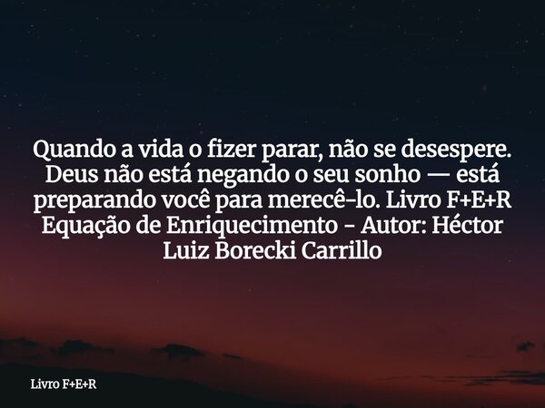 Quando a vida o fizer parar, não se desespere. Deus não está negando o seu sonho — está preparando você para merecê-lo. Livro F+E+R Equação de Enriquecimento - ... Frase de Livro FER.