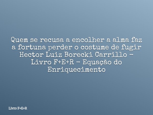 Quem se recusa a encolher a alma faz a fortuna perder o costume de fugir Hector Luiz Borecki Carrillo - Livro F+E+R - Equação do Enriquecimento... Frase de Livro FER.