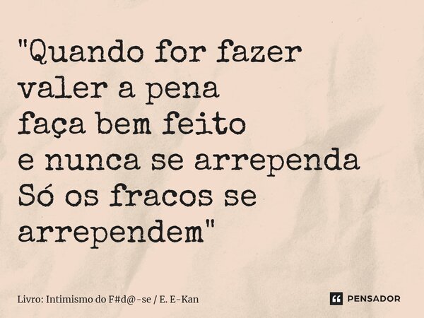 ⁠"Quando for fazer valer a pena faça bem feito e nunca se arrependa Só os fracos se arrependem"... Frase de Livro: Intimismo do Fd-se  E. E-Kan.