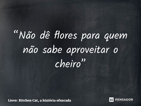 ⁠“Não dê flores para quem não sabe aproveitar o cheiro”... Frase de Livro: Kitchen Cat, a história ofuscada.
