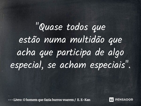 "⁠Quase todos que estão numa multidão que acha que participa de algo especial, se acham especiais".... Frase de Livro: O homem que fazia burros voarem  E. E-Kan.