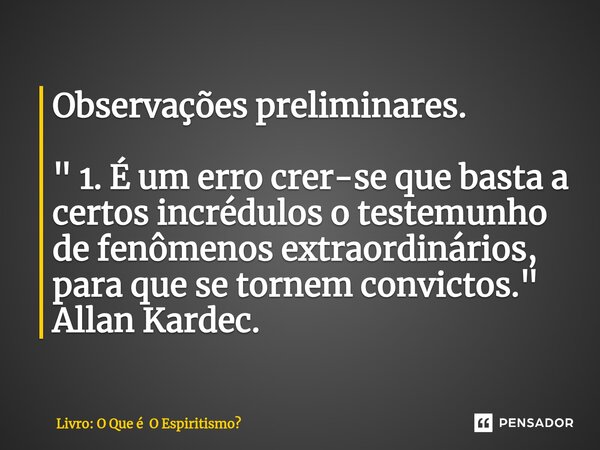 ⁠Observações preliminares. " 1. É um erro crer-se que basta a certos incrédulos o testemunho de fenômenos extraordinários, para que se tornem convictos. &q... Frase de Livro: O Que é O Espiritismo.