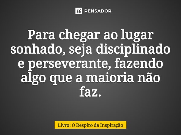 ⁠Para chegar ao lugar sonhado, seja disciplinado e perseverante, fazendo algo que a maioria não faz.... Frase de Livro: O Respiro da Inspiração.