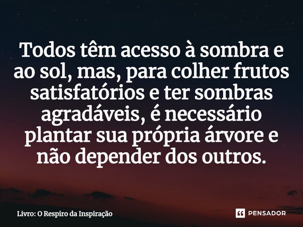 ⁠Todos têm acesso à sombra e ao sol, mas, para colher frutos satisfatórios e ter sombras agradáveis, é necessário plantar sua própria árvore e não depender dos ... Frase de Livro: O Respiro da Inspiração.
