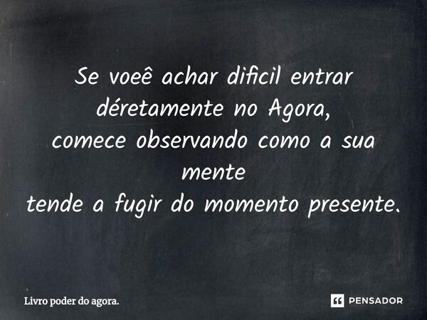 ⁠Se voeê achar dificil entrar déretamente no Agora, comece observando como a sua mente tende a fugir do momento presente.... Frase de Livro poder do agora..