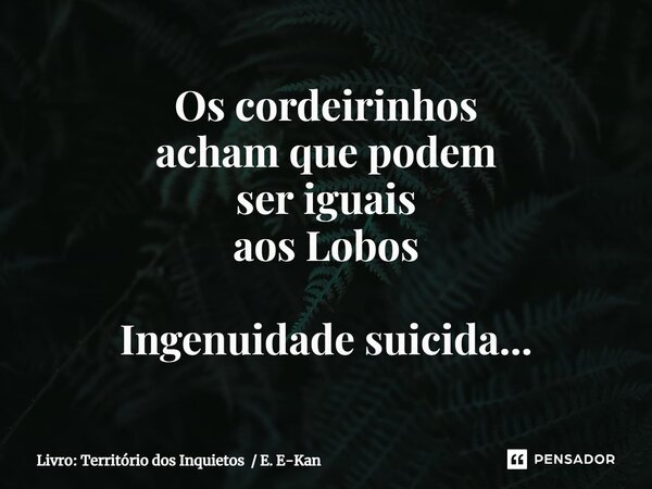 ⁠Os cordeirinhos acham que podem ser iguais aos Lobos Ingenuidade suicida...... Frase de Livro: Território dos Inquietos  E. E-Kan.