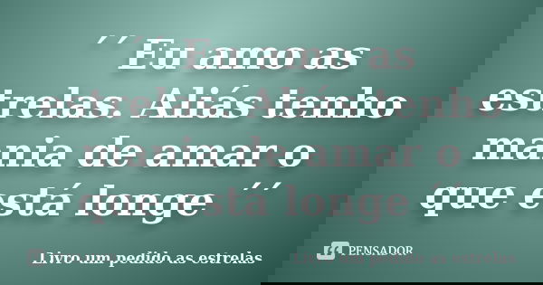 ´´ Eu amo as estrelas. Aliás tenho mania de amar o que está longe ´´... Frase de Livro um pedido as estrelas.