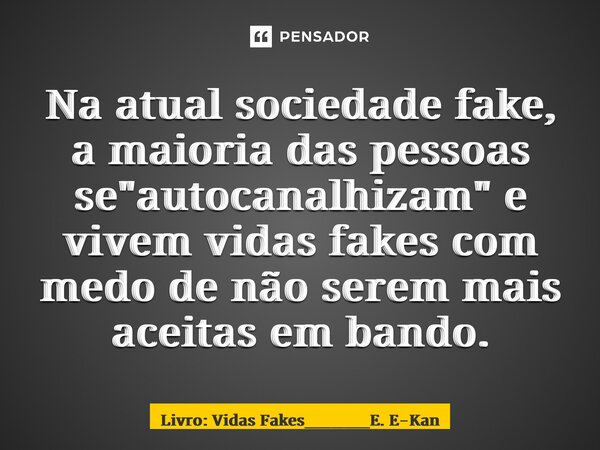 Na atual sociedade fake, a maioria das pessoas se "autocanalhizam" e vivem vidas fakes com medo de não serem mais aceitas em bando.... Frase de Livro: Vidas Fakes_____E. E-Kan.