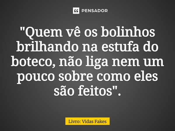 ⁠ "Quem vê os bolinhos brilhando na estufa do boteco, não liga nem um pouco sobre como eles são feitos".... Frase de Livro: Vidas Fakes.