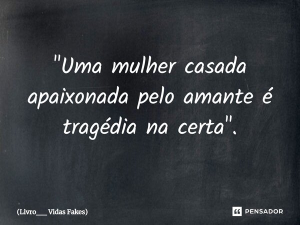 "Uma mulher casada apaixonada pelo amante é tragédia na certa".... Frase de Livro__ Vidas Fakes.