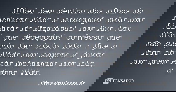 Olhei bem dentro dos olhos da senhora Vida e enxerguei nela uma filhote de Maquiavel com Sun Tzu. Ufa! que decepção! confesso que não queria ter visto isto : Qu... Frase de LivroAzul.com.br.