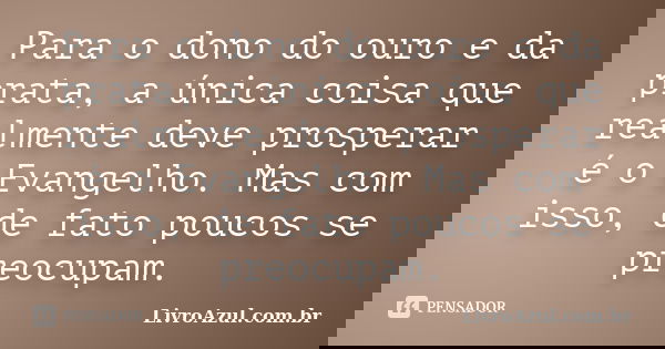 Para o dono do ouro e da prata, a única coisa que realmente deve prosperar é o Evangelho. Mas com isso, de fato poucos se preocupam.... Frase de LivroAzul.com.br.