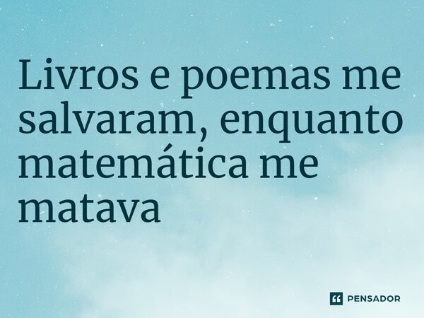 ⁠Livros e poemas me salvaram, enquanto matemática me matava