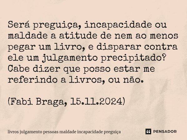 ⁠Será preguiça, incapacidade ou maldade a atitude de nem ao menos pegar um livro, e disparar contra ele um julgamento precipitado? Cabe dizer que posso estar me... Frase de livros julgamento pessoas maldade incapacidade preguiça.