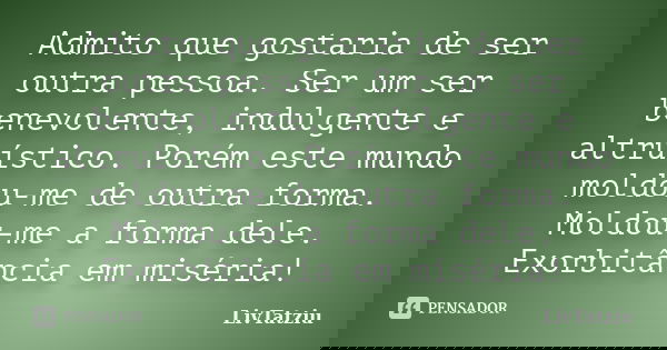 Admito que gostaria de ser outra pessoa. Ser um ser benevolente, indulgente e altruístico. Porém este mundo moldou-me de outra forma. Moldou-me a forma dele. Ex... Frase de LivTatziu.