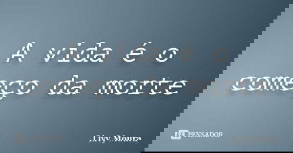 A vida é o começo da morte... Frase de Livy Moura.