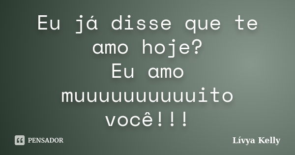 Eu já disse que te amo hoje? Eu amo muuuuuuuuuuito você!!!... Frase de Lívya Kelly.