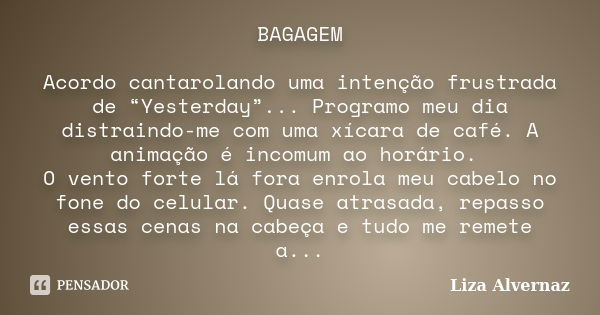 BAGAGEM Acordo cantarolando uma intenção frustrada de “Yesterday”... Programo meu dia distraindo-me com uma xícara de café. A animação é incomum ao horário. O v... Frase de Liza Alvernaz.