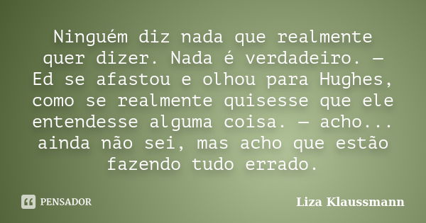 Ninguém diz nada que realmente quer dizer. Nada é verdadeiro. — Ed se afastou e olhou para Hughes, como se realmente quisesse que ele entendesse alguma coisa. —... Frase de Liza Klaussmann.