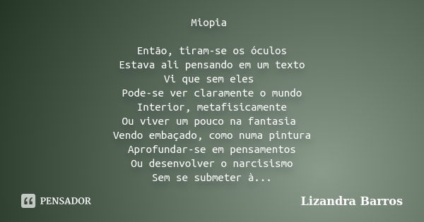 Miopia Então, tiram-se os óculos Estava ali pensando em um texto Vi que sem eles Pode-se ver claramente o mundo Interior, metafisicamente Ou viver um pouco na f... Frase de Lizandra Barros.