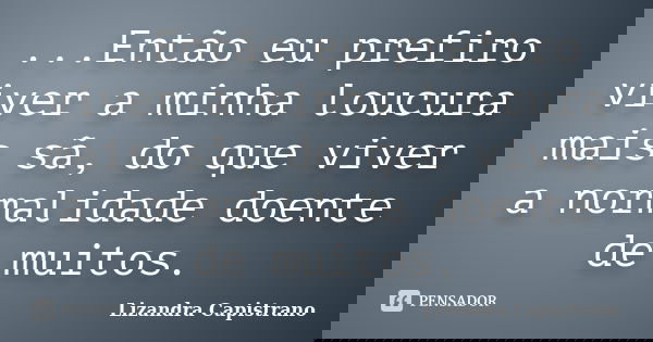 ...Então eu prefiro viver a minha loucura mais sã, do que viver a normalidade doente de muitos.... Frase de Lizandra Capistrano.