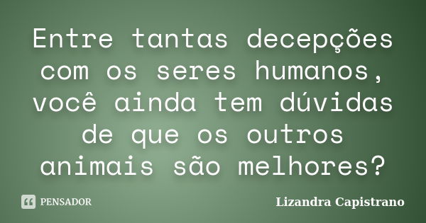 Entre tantas decepções com os seres humanos, você ainda tem dúvidas de que os outros animais são melhores?... Frase de Lizandra Capistrano.