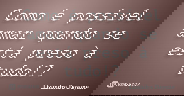 Como é possível amar quando se está preso à tudo!?... Frase de Lizandra Dayane.