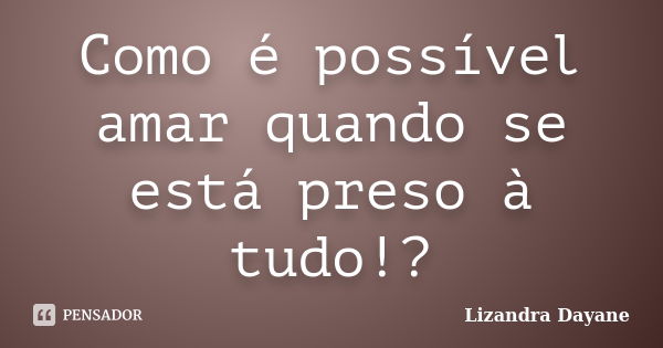 Como é possível amar quando se está preso à tudo!?... Frase de Lizandra Dayane.