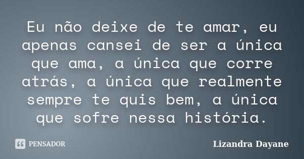 Eu não deixe de te amar, eu apenas cansei de ser a única que ama, a única que corre atrás, a única que realmente sempre te quis bem, a única que sofre nessa his... Frase de Lizandra Dayane.