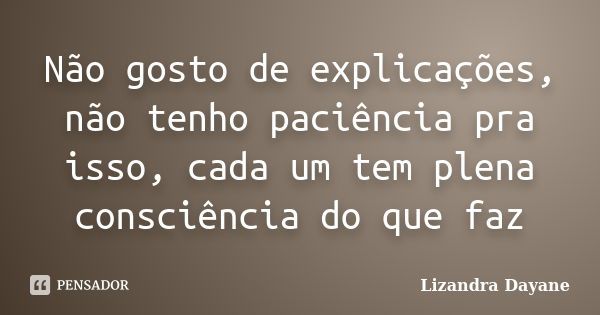 Não gosto de explicações, não tenho paciência pra isso, cada um tem plena consciência do que faz... Frase de Lizandra Dayane.