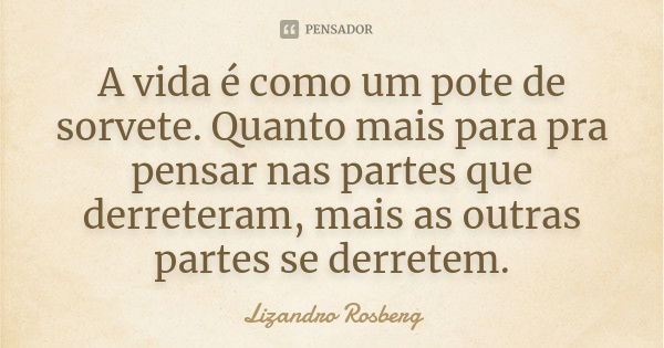 A vida é como um pote de sorvete. Quanto mais para pra pensar nas partes que derreteram, mais as outras partes se derretem.... Frase de Lizandro Rosberg.