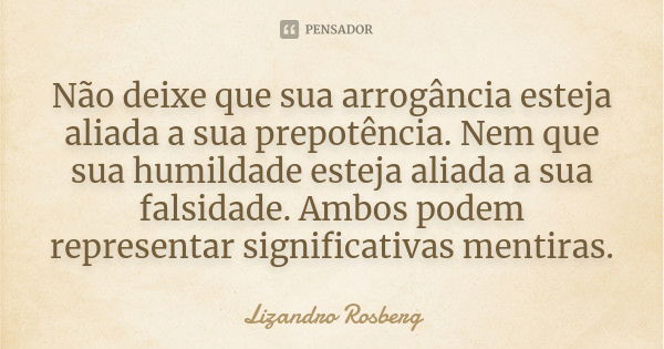 Não deixe que sua arrogância esteja aliada a sua prepotência. Nem que sua humildade esteja aliada a sua falsidade. Ambos podem representar significativas mentir... Frase de Lizandro Rosberg.