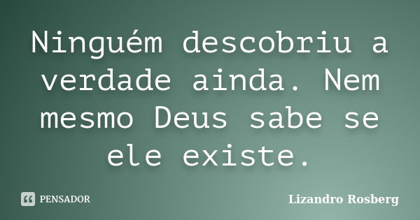 Ninguém descobriu a verdade ainda. Nem mesmo Deus sabe se ele existe.... Frase de Lizandro Rosberg.