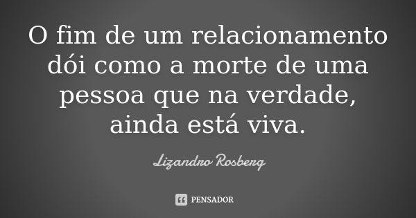 O fim de um relacionamento dói como a morte de uma pessoa que na verdade, ainda está viva.... Frase de Lizandro Rosberg.