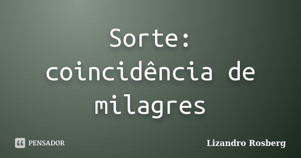 Sorte: coincidência de milagres... Frase de Lizandro Rosberg.