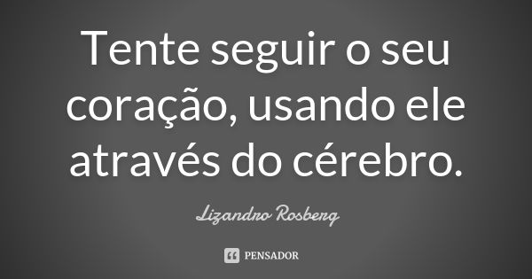 Tente seguir o seu coração, usando ele através do cérebro.... Frase de Lizandro Rosberg.