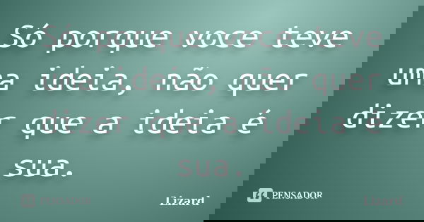 Só porque voce teve uma ideia, não quer dizer que a ideia é sua.... Frase de Lizard.