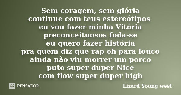 Sem coragem, sem glória continue com teus estereótipos eu vou fazer minha Vitória preconceituosos foda-se eu quero fazer história pra quem diz que rap eh para l... Frase de Lizard Young west.