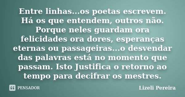 Entre linhas...os poetas escrevem. Há os que entendem, outros não. Porque neles guardam ora felicidades ora dores, esperanças eternas ou passageiras...o desvend... Frase de Lizeli Pereira.