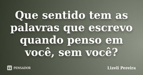 Que sentido tem as palavras que escrevo quando penso em você, sem você?... Frase de Lizeli Pereira.