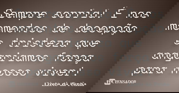 Sempre sorria! É nos momentos de decepção e tristeza que angariamos força para nosso viver!... Frase de Lizete da Penha.