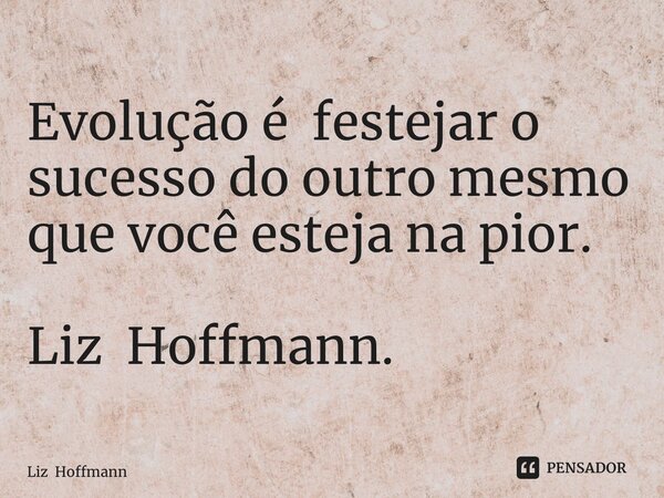 ⁠Evolução é festejar o sucesso do outro mesmo que você esteja na pior. Liz Hoffmann.... Frase de Liz Hoffmann.