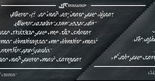 Quero ir, só não sei para que lugar. Quero acabar com essa dor essa tristeza que me faz chorar. De algumas lembranças me lembro mais prefiro apá-galas. À dor qu... Frase de Lizi_ramos.