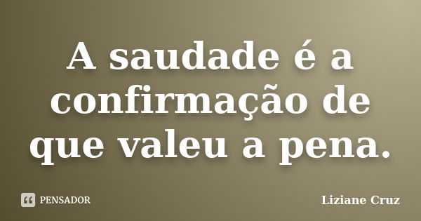 A saudade é a confirmação de que valeu a pena.... Frase de Liziane Cruz.