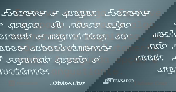 Escreve e apaga. Escreve e apaga. Ou nasce algo melhorado e magnifico, ou não nasce absolutamente nada. A segunda opção é angustiante.... Frase de Liziane Cruz.