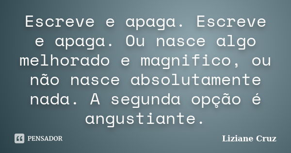 Escreve e apaga. Escreve e apaga. Ou nasce algo melhorado e magnifico, ou não nasce absolutamente nada. A segunda opção é angustiante.... Frase de Liziane Cruz.